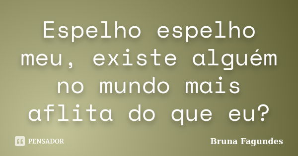 Espelho espelho meu, existe alguém no mundo mais aflita do que eu?... Frase de Bruna Fagundes.