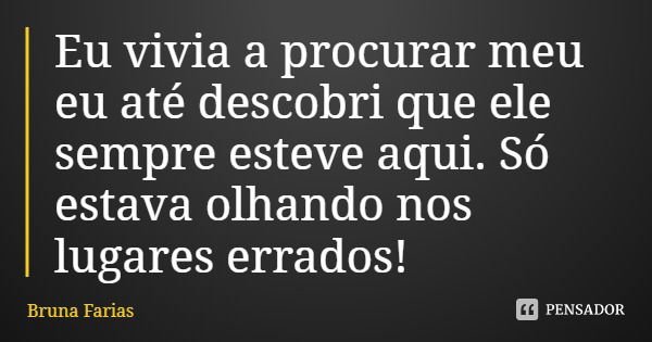 Eu vivia a procurar meu eu até descobri que ele sempre esteve aqui. Só estava olhando nos lugares errados!... Frase de Bruna Farias.