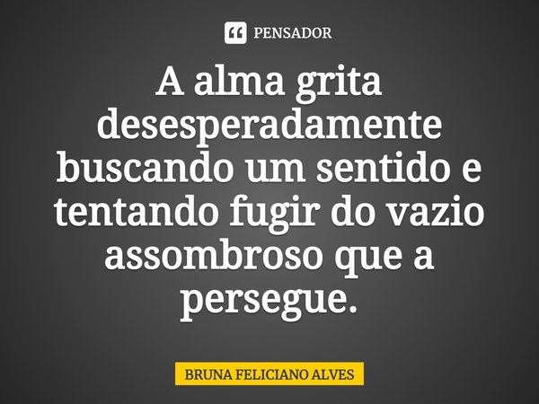 A alma grita desesperadamente buscando um sentido e tentando fugir do vazio assombroso que a persegue.⁠... Frase de Bruna Feliciano Alves.