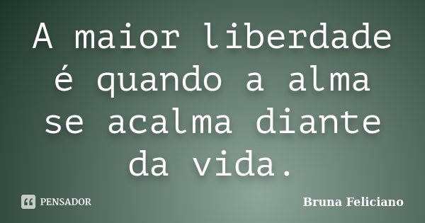A maior liberdade é quando a alma se acalma diante da vida.... Frase de Bruna Feliciano.