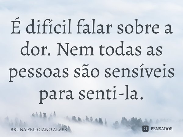 ⁠É difícil falar sobre a dor. Nem todas as pessoas são sensíveis para senti-la.... Frase de Bruna Feliciano Alves.