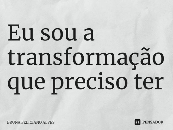 ⁠Eu sou a transformação que preciso ter... Frase de Bruna Feliciano Alves.