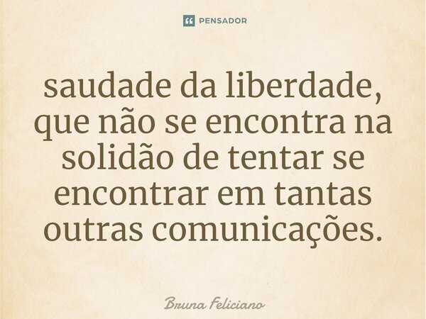 ⁠saudade da liberdade, que não se encontra na solidão de tentar se encontrar em tantas outras comunicações.... Frase de Bruna Feliciano.