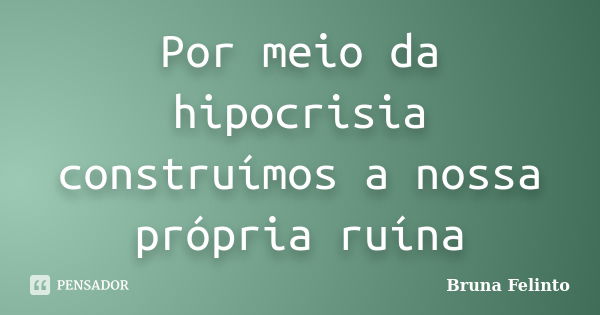 Por meio da hipocrisia construímos a nossa própria ruína... Frase de Bruna Felinto.