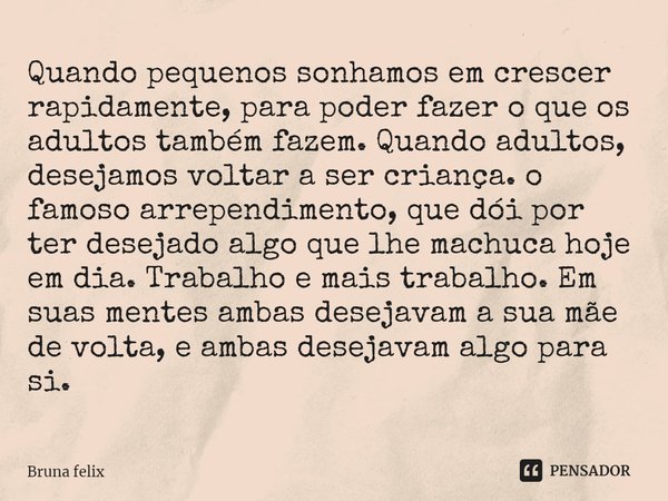 ⁠Quando pequenos sonhamos em crescer rapidamente, para poder fazer o que os adultos também fazem. Quando adultos, desejamos voltar a ser criança. o famoso arrep... Frase de Bruna felix.