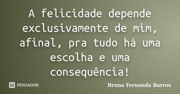 A felicidade depende exclusivamente de mim, afinal, pra tudo há uma escolha e uma consequência!... Frase de Bruna Fernanda Barros.