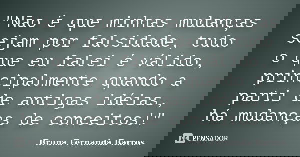 "Não é que minhas mudanças sejam por falsidade, tudo o que eu falei é válido, principalmente quando a parti de antigas idéias, há mudanças de conceitos!&qu... Frase de Bruna Fernanda Barros.