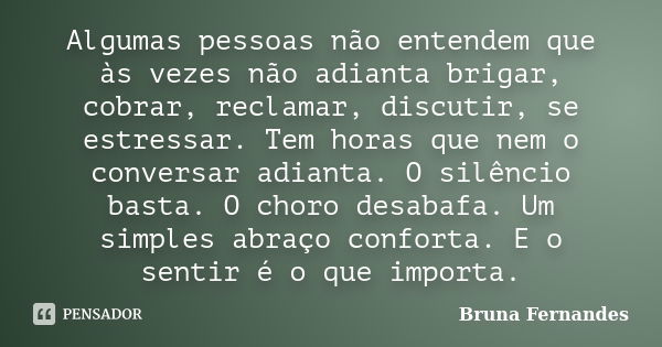 Algumas pessoas não entendem que às vezes não adianta brigar, cobrar, reclamar, discutir, se estressar. Tem horas que nem o conversar adianta. O silêncio basta.... Frase de Bruna Fernandes.