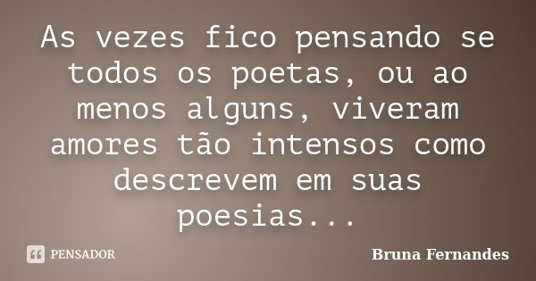 As vezes fico pensando se todos os poetas, ou ao menos alguns, viveram amores tão intensos como descrevem em suas poesias...... Frase de Bruna Fernandes.