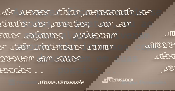As vezes fico pensando se todos os poetas, ou ao menos alguns, viveram amores tão intensos como descrevem em suas poesias...... Frase de Bruna Fernandes.
