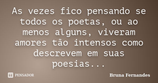 As vezes fico pensando se todos os poetas, ou ao menos alguns, viveram amores tão intensos como descrevem em suas poesias...... Frase de Bruna Fernandes.