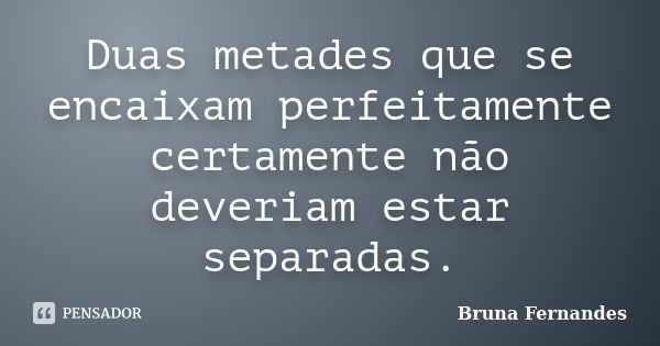 Duas metades que se encaixam perfeitamente certamente não deveriam estar separadas.... Frase de Bruna Fernandes.