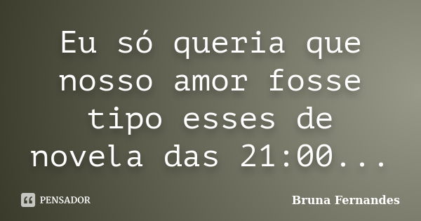 Eu só queria que nosso amor fosse tipo esses de novela das 21:00...... Frase de Bruna Fernandes.