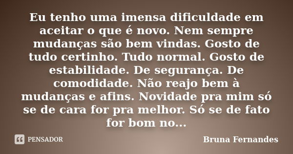 Eu tenho uma imensa dificuldade em aceitar o que é novo. Nem sempre mudanças são bem vindas. Gosto de tudo certinho. Tudo normal. Gosto de estabilidade. De segu... Frase de Bruna Fernandes.