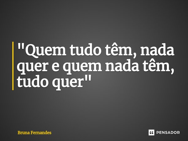 "Quem tudo têm, nada quer e quem nada têm, tudo quer"... Frase de Bruna Fernandes.