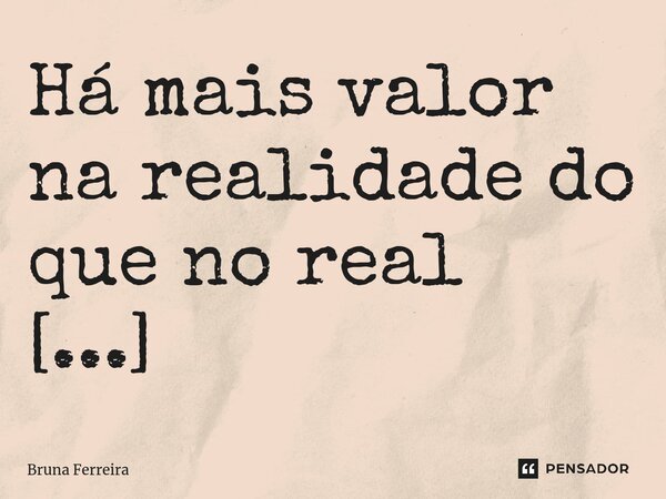 Há mais valor na realidade do que no real ⁠... Frase de Bruna Ferreira.