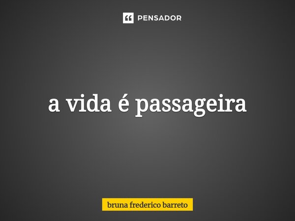 ⁠a vida é passageira... Frase de bruna frederico barreto.