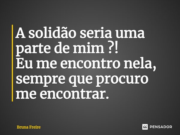 A solidão seria uma parte de mim ?! Eu me encontro nela, sempre que procuro me encontrar.⁠... Frase de Bruna Freire.