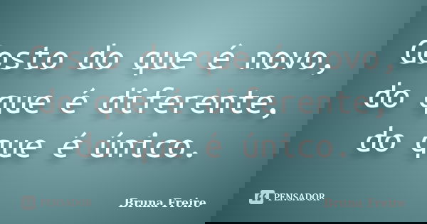 Gosto do que é novo, do que é diferente, do que é único.... Frase de Bruna Freire.