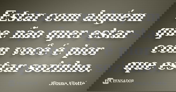 Estar com alguém que não quer estar com você é pior que estar sozinho.... Frase de Bruna Frotté.
