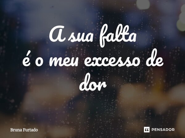 ⁠A sua falta é o meu excesso de dor... Frase de Bruna Furtado.