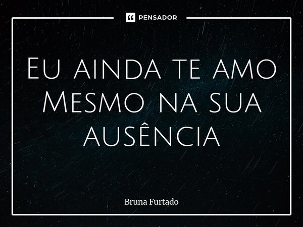 ⁠Eu ainda te amo Mesmo na sua ausência... Frase de Bruna Furtado.