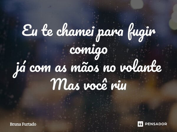 ⁠Eu te chamei para fugir comigo já com as mãos no volante Mas você riu... Frase de Bruna Furtado.