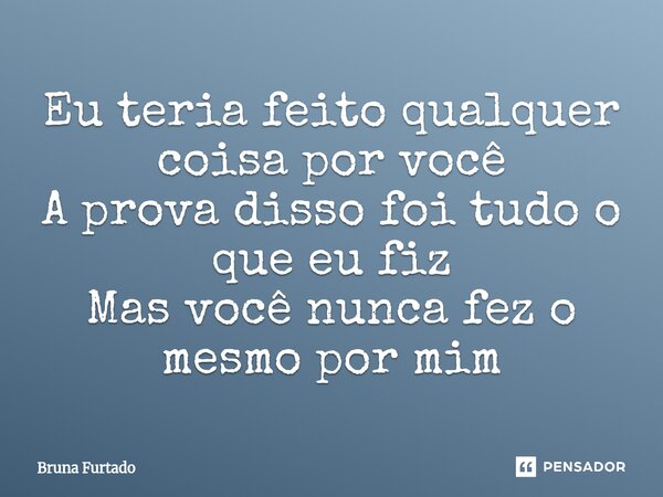 ⁠Eu teria feito qualquer coisa por você A prova disso foi tudo o que eu fiz Mas você nunca fez o mesmo por mim... Frase de Bruna Furtado.