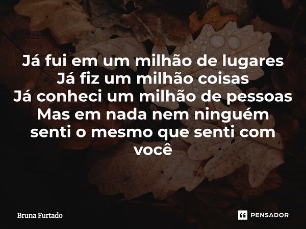⁠Já fui em um milhão de lugares Já fiz um milhão coisas Já conheci um milhão de pessoas Mas em nada nem ninguém senti o mesmo que senti com você... Frase de Bruna Furtado.