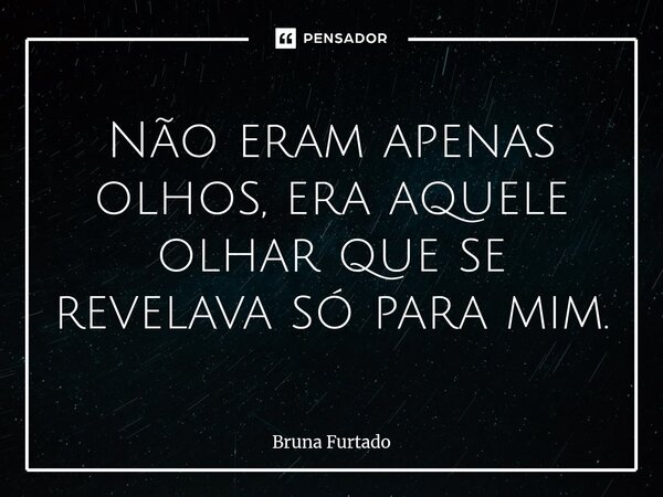 ⁠Não eram apenas olhos, era aquele olhar que se revelava só para mim.... Frase de Bruna Furtado.