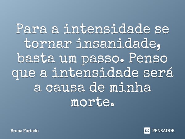 ⁠Para a intensidade se tornar insanidade, basta um passo. Penso que a intensidade será a causa de minha morte.... Frase de Bruna Furtado.