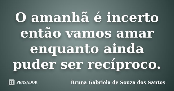 O amanhã é incerto então vamos amar enquanto ainda puder ser recíproco.... Frase de Bruna Gabriela de Souza dos Santos.