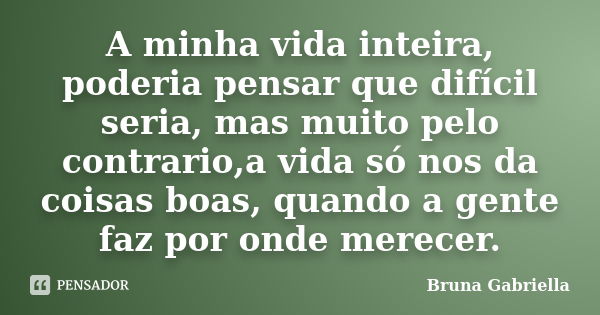 A minha vida inteira, poderia pensar que difícil seria, mas muito pelo contrario,a vida só nos da coisas boas, quando a gente faz por onde merecer.... Frase de Bruna Gabriella.