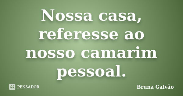 Nossa casa, referesse ao nosso camarim pessoal.... Frase de Bruna Galvão.