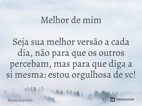 Melhor de mim ⁠Seja sua melhor versão a cada dia, não para que os outros percebam, mas para que diga a si mesma: estou orgulhosa de vc!... Frase de Bruna Gervásio.
