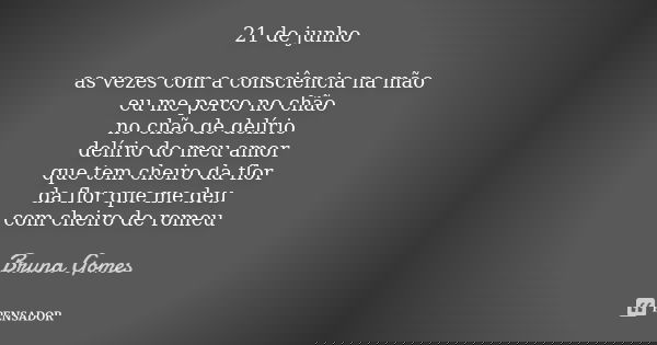 21 de junho as vezes com a consciência na mão eu me perco no chão no chão de delírio delírio do meu amor que tem cheiro da flor da flor que me deu com cheiro de... Frase de bruna gomes.