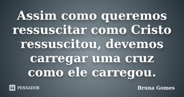 Assim como queremos ressuscitar como Cristo ressuscitou, devemos carregar uma cruz como ele carregou.... Frase de Bruna Gomes.