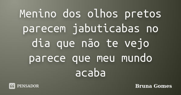 Menino dos olhos pretos parecem jabuticabas no dia que não te vejo parece que meu mundo acaba... Frase de Bruna gomes.