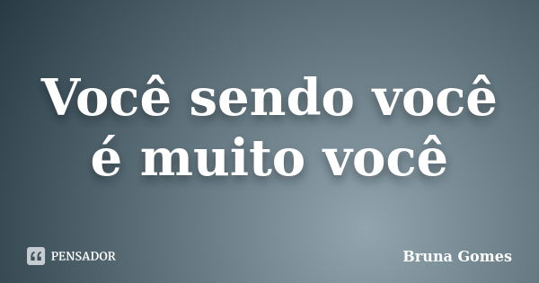 Você sendo você é muito você... Frase de Bruna Gomes.