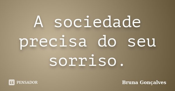 A sociedade precisa do seu sorriso.... Frase de Bruna Gonçalves.