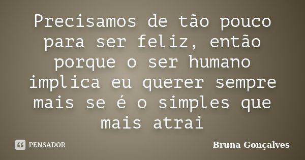 Precisamos de tão pouco para ser feliz, então porque o ser humano implica eu querer sempre mais se é o simples que mais atrai... Frase de Bruna Gonçalves.
