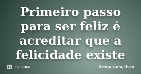 Primeiro passo para ser feliz é acreditar que a felicidade existe... Frase de Bruna Gonçalves.