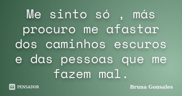 Me sinto só , más procuro me afastar dos caminhos escuros e das pessoas que me fazem mal.... Frase de Bruna Gonsales.