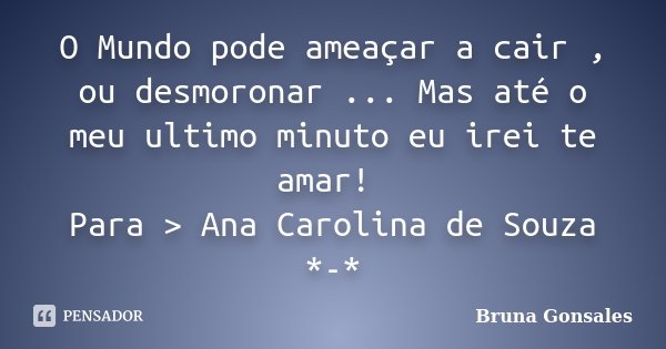 O Mundo pode ameaçar a cair , ou desmoronar ... Mas até o meu ultimo minuto eu irei te amar! Para > Ana Carolina de Souza *-*... Frase de Bruna Gonsales.