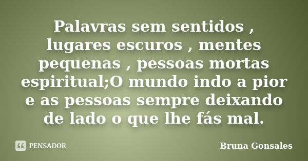 Palavras sem sentidos , lugares escuros , mentes pequenas , pessoas mortas espiritual;O mundo indo a pior e as pessoas sempre deixando de lado o que lhe fás mal... Frase de Bruna Gonsales.