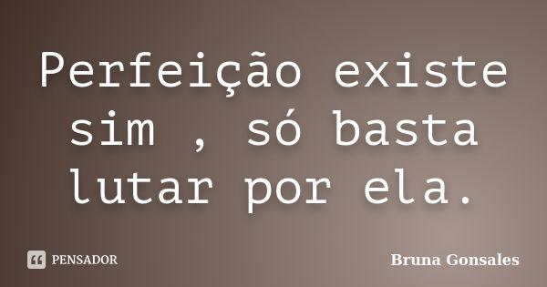 Perfeição existe sim , só basta lutar por ela.... Frase de Bruna Gonsales.