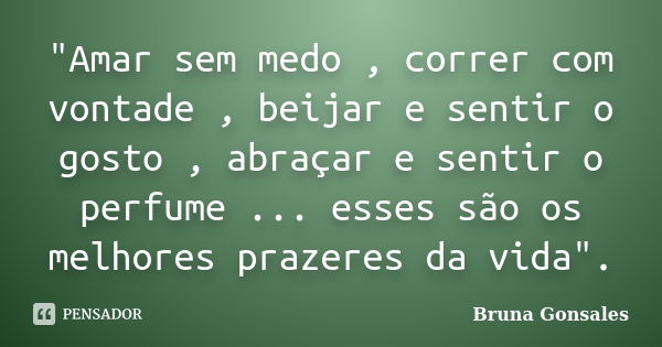 "Amar sem medo , correr com vontade , beijar e sentir o gosto , abraçar e sentir o perfume ... esses são os melhores prazeres da vida".... Frase de Bruna Gonsales.