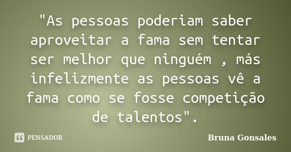 "As pessoas poderiam saber aproveitar a fama sem tentar ser melhor que ninguém , más infelizmente as pessoas vê a fama como se fosse competição de talentos... Frase de Bruna Gonsales.