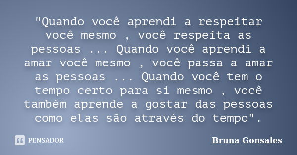 "Quando você aprendi a respeitar você mesmo , você respeita as pessoas ... Quando você aprendi a amar você mesmo , você passa a amar as pessoas ... Quando ... Frase de Bruna Gonsales.