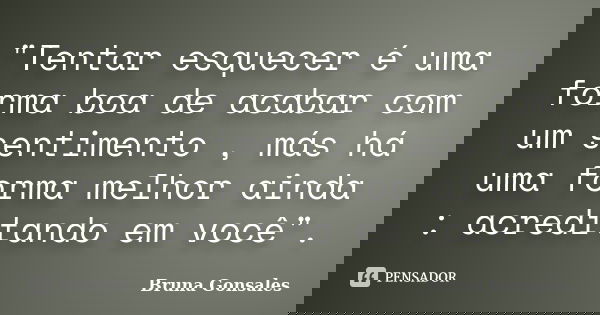 "Tentar esquecer é uma forma boa de acabar com um sentimento , más há uma forma melhor ainda : acreditando em você".... Frase de Bruna Gonsales.